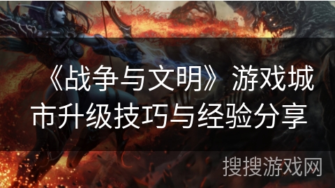 《战争与文明》游戏城市升级技巧与经验分享