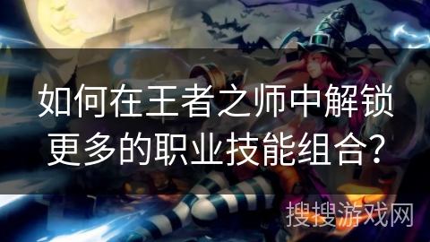 如何在王者之师中解锁更多的职业技能组合? 如何在王者之师中解锁更多的职业技能组合?