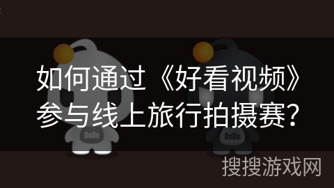 如何通过《好看视频》参与线上旅行拍摄赛? 如何通过《好看视频》参与线上旅行拍摄赛?