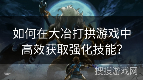 如何在大冶打拱游戏中高效获取强化技能？