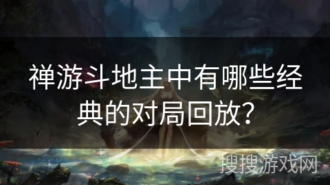 禅游斗地主中有哪些经典的对局回放？