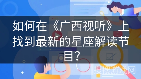 如何在《广西视听》上找到最新的星座解读节目? 如何在《广西视听》上找到最新的星座解读节目?