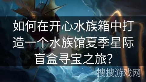 如何在开心水族箱中打造一个水族馆夏季星际盲盒寻宝之旅? 如何在开心水族箱中打造一个水族馆夏季星际盲盒寻宝之旅?