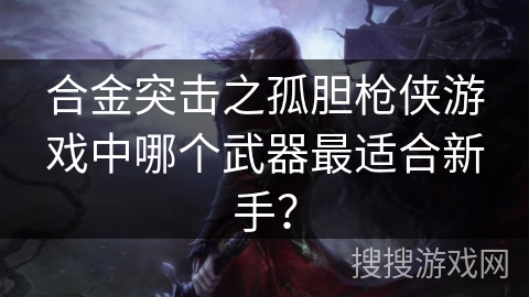 合金突击之孤胆枪侠游戏中哪个武器最适合新手？