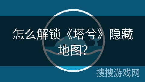 怎么解锁《塔兮》隐藏地图？