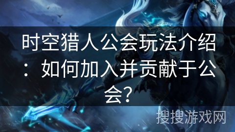 时空猎人公会玩法介绍：如何加入并贡献于公会？