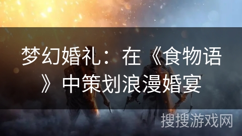 梦幻婚礼:在《食物语》中策划浪漫婚宴 梦幻婚礼:在《食物语》中策划浪漫婚宴