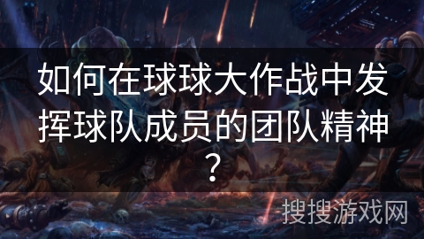 如何在球球大作战中发挥球队成员的团队精神? 如何在球球大作战中发挥球队成员的团队精神?