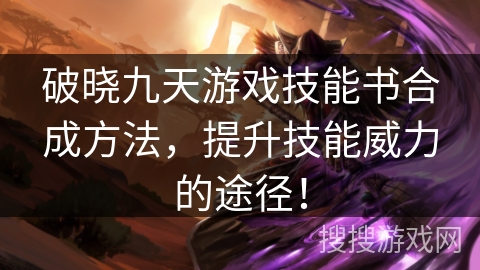 破晓九天游戏技能书合成方法,提升技能威力的途径! 破晓九天游戏技能书合成方法,提升技能威力的途径!