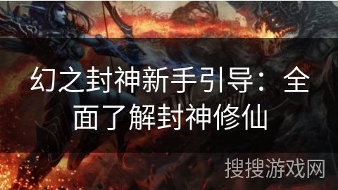 幻之封神新手引导：全面了解封神修仙