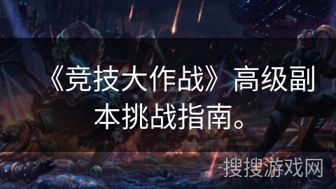 《竞技大作战》高级副本挑战指南。 《竞技大作战》高级副本挑战指南。