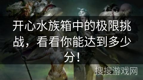 开心水族箱中的极限挑战,看看你能达到多少分! 开心水族箱中的极限挑战,看看你能达到多少分!