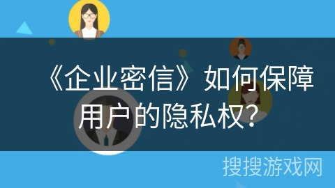 《企业密信》如何保障用户的隐私权？