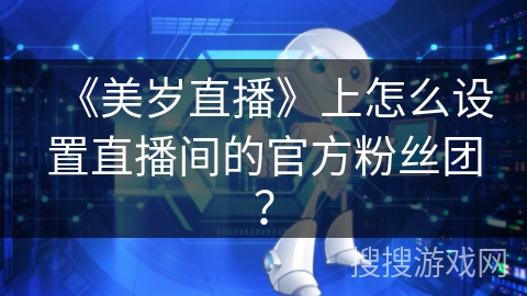 《美岁直播》上怎么设置直播间的官方粉丝团? 《美岁直播》上怎么设置直播间的官方粉丝团?