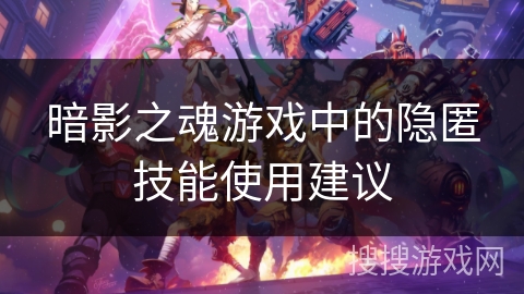 暗影之魂游戏中的隐匿技能使用建议