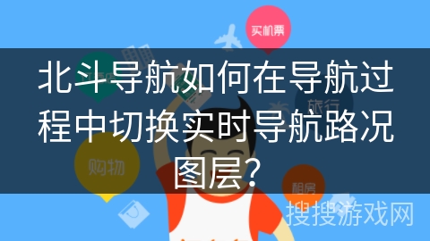 北斗导航如何在导航过程中切换实时导航路况图层? 北斗导航如何在导航过程中切换实时导航路况图层?