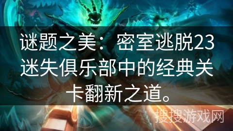 谜题之美：密室逃脱23迷失俱乐部中的经典关卡翻新之道。