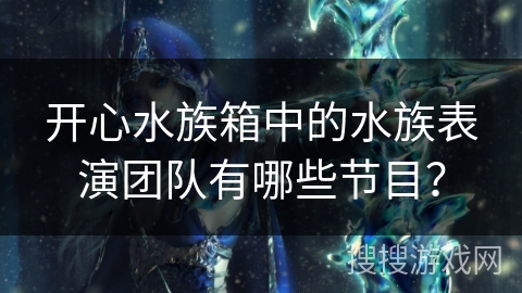 开心水族箱中的水族表演团队有哪些节目? 开心水族箱中的水族表演团队有哪些节目?