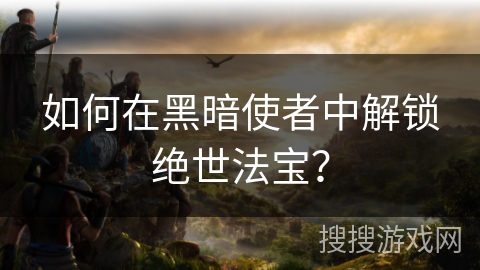 如何在黑暗使者中解锁绝世法宝？