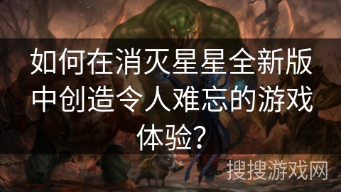 如何在消灭星星全新版中创造令人难忘的游戏体验？