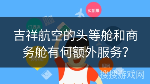 吉祥航空的头等舱和商务舱有何额外服务? 吉祥航空的头等舱和商务舱有何额外服务?
