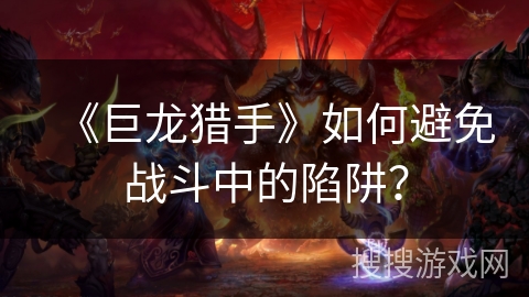 《巨龙猎手》如何避免战斗中的陷阱? 《巨龙猎手》如何避免战斗中的陷阱?