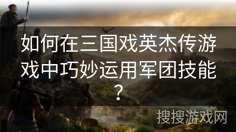 如何在三国戏英杰传游戏中巧妙运用军团技能? 如何在三国戏英杰传游戏中巧妙运用军团技能?