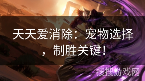 天天爱消除:宠物选择,制胜关键! 天天爱消除:宠物选择,制胜关键!