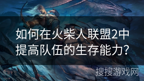 如何在火柴人联盟2中提高队伍的生存能力? 如何在火柴人联盟2中提高队伍的生存能力?