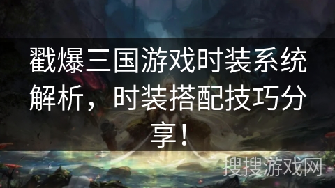 戳爆三国游戏时装系统解析,时装搭配技巧分享! 戳爆三国游戏时装系统解析,时装搭配技巧分享!