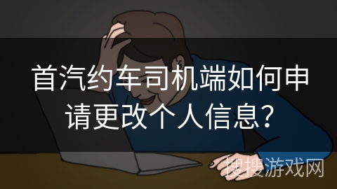 首汽约车司机端如何申请更改个人信息？