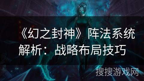 《幻之封神》阵法系统解析：战略布局技巧