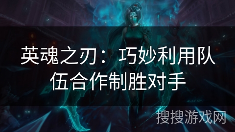 英魂之刃：巧妙利用队伍合作制胜对手