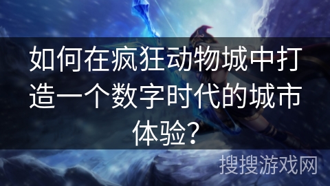 如何在疯狂动物城中打造一个数字时代的城市体验? 如何在疯狂动物城中打造一个数字时代的城市体验?