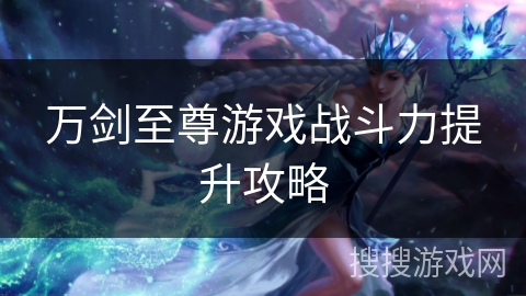 万剑至尊游戏战斗力提升攻略 万剑至尊游戏战斗力提升攻略