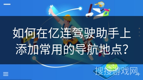 如何在亿连驾驶助手上添加常用的导航地点？
