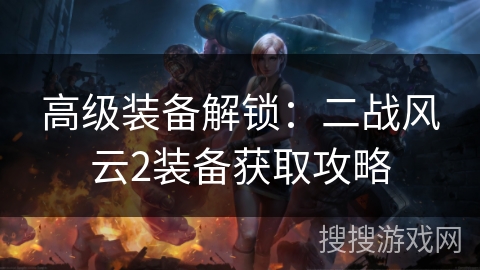 高级装备解锁：二战风云2装备获取攻略