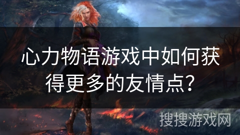 心力物语游戏中如何获得更多的友情点? 心力物语游戏中如何获得更多的友情点?