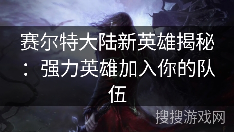 赛尔特大陆新英雄揭秘：强力英雄加入你的队伍