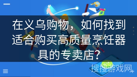 在义乌购物,如何找到适合购买高质量烹饪器具的专卖店? 在义乌购物,如何找到适合购买高质量烹饪器具的专卖店?