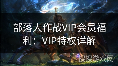 部落大作战VIP会员福利：VIP特权详解