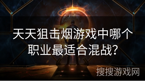 天天狙击烟游戏中哪个职业最适合混战？