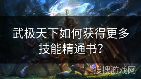武极天下如何获得更多技能精通书? 武极天下如何获得更多技能精通书?