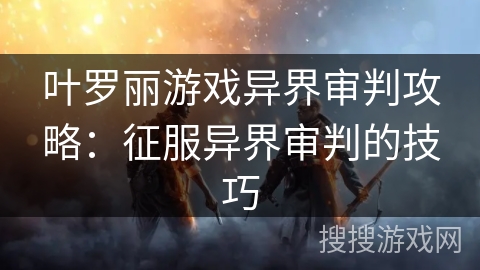 叶罗丽游戏异界审判攻略:征服异界审判的技巧 叶罗丽游戏异界审判攻略:征服异界审判的技巧