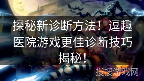 探秘新诊断方法！逗趣医院游戏更佳诊断技巧揭秘！