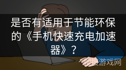 是否有适用于节能环保的《手机快速充电加速器》？