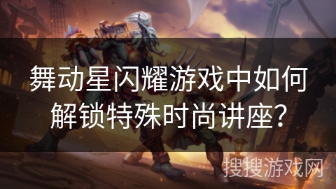 舞动星闪耀游戏中如何解锁特殊时尚讲座? 舞动星闪耀游戏中如何解锁特殊时尚讲座?