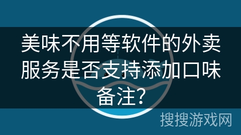 美味不用等软件的外卖服务是否支持添加口味备注? 美味不用等软件的外卖服务是否支持添加口味备注?
