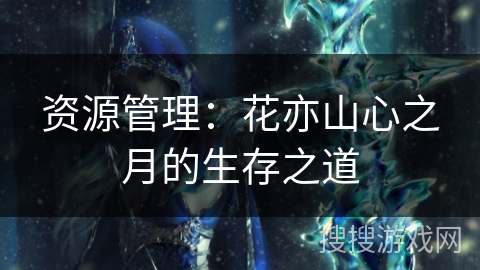 资源管理：花亦山心之月的生存之道