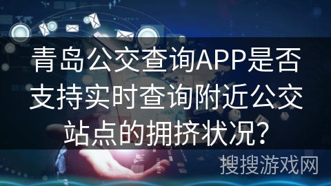 青岛公交查询APP是否支持实时查询附近公交站点的拥挤状况? 青岛公交查询APP是否支持实时查询附近公交站点的拥挤状况?